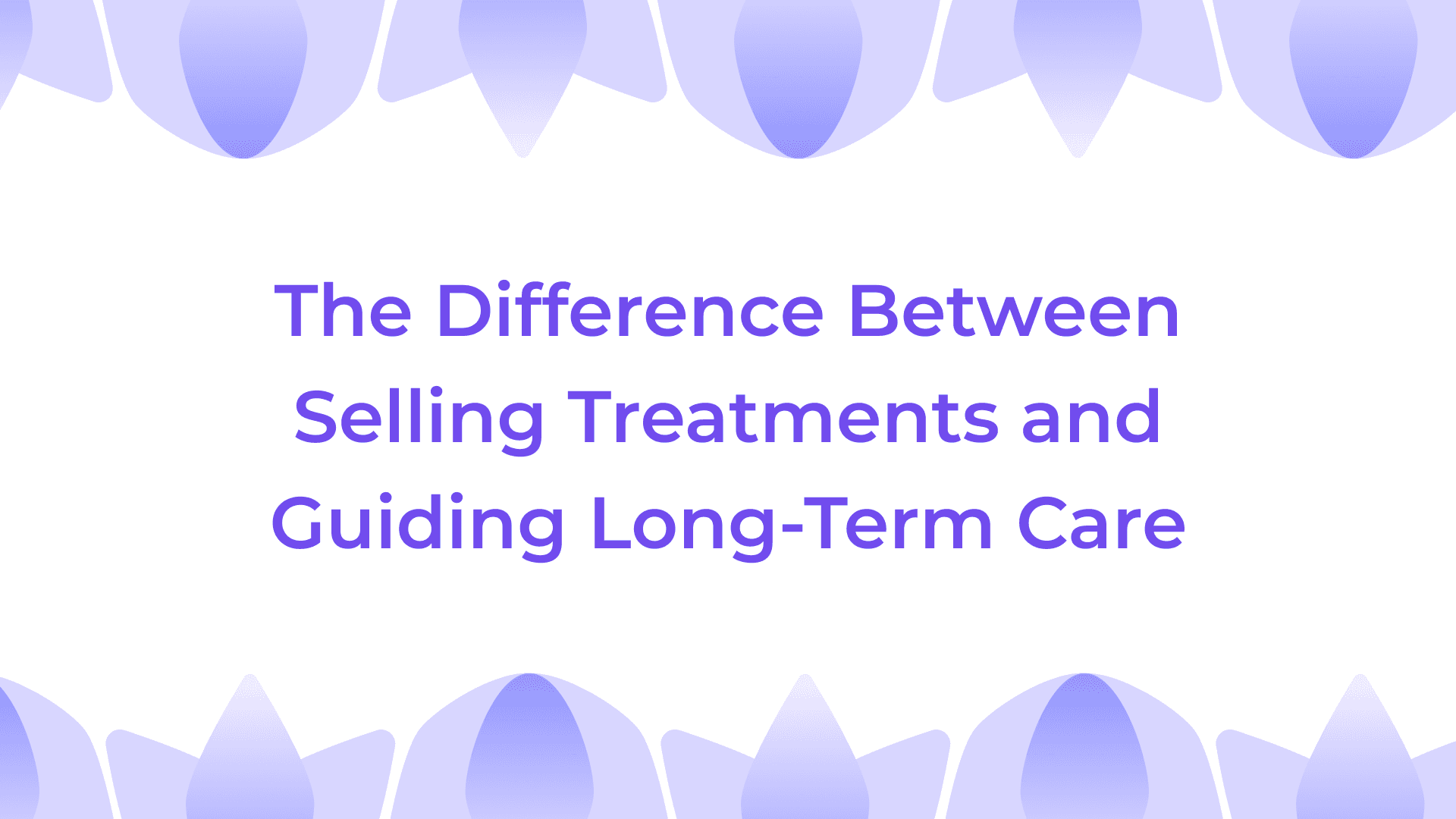 The Difference Between Selling Treatments and Guiding Long-Term Care